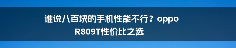 谁说八百块的手机性能不行？oppo R809T性价比之选