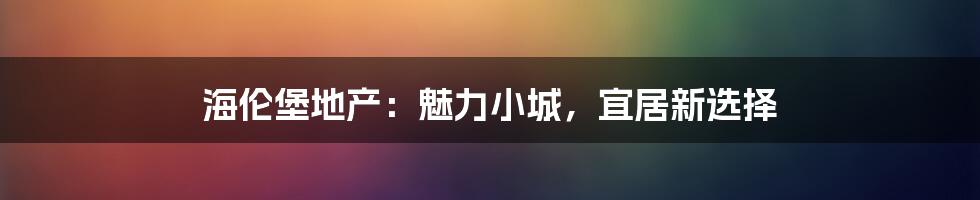 海伦堡地产：魅力小城，宜居新选择