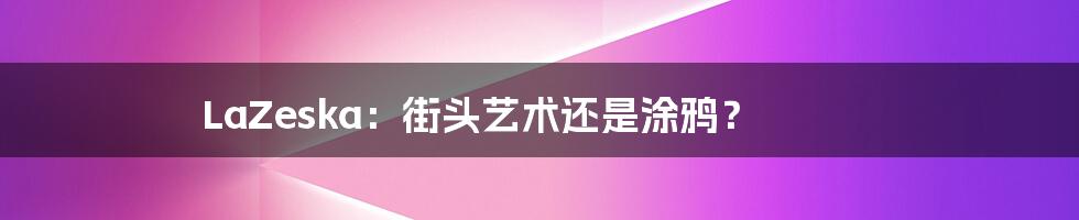 LaZeska:街头艺术还是涂鸦?
