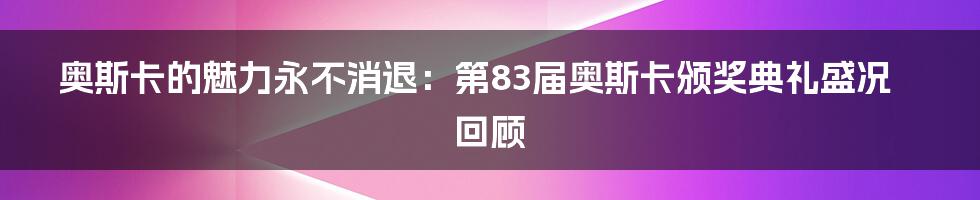 奥斯卡的魅力永不消退：第83届奥斯卡颁奖典礼盛况回顾