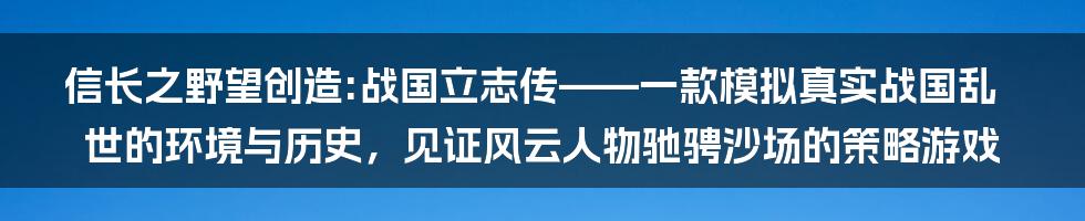 信长之野望创造:战国立志传——一款模拟真实战国乱世的环境与历史，见证风云人物驰骋沙场的策略游戏