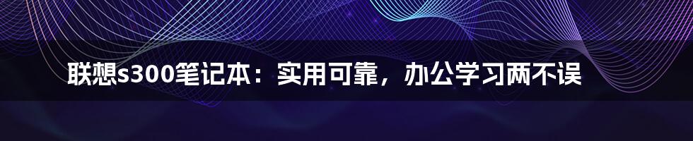 联想s300笔记本：实用可靠，办公学习两不误