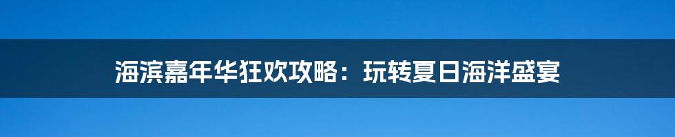 海滨嘉年华狂欢攻略：玩转夏日海洋盛宴