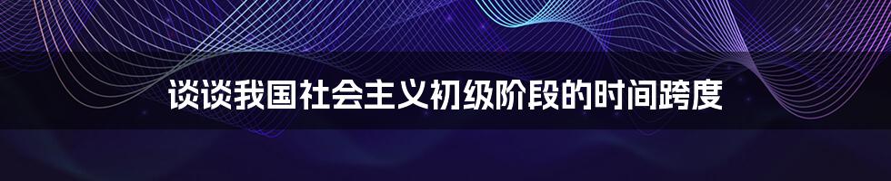 谈谈我国社会主义初级阶段的时间跨度