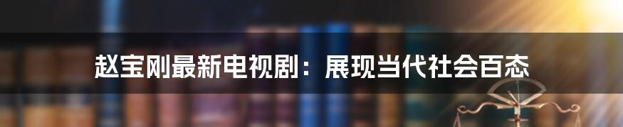 赵宝刚最新电视剧：展现当代社会百态