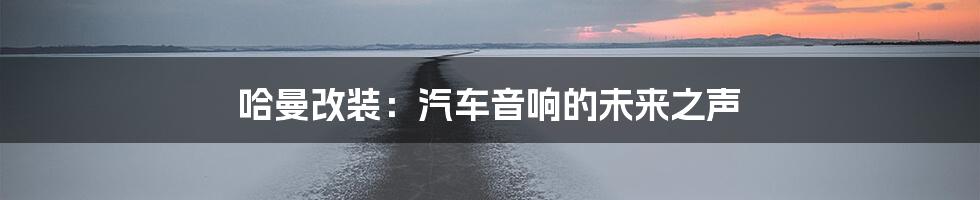 哈曼改装：汽车音响的未来之声