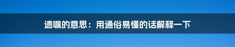 遗嘱的意思：用通俗易懂的话解释一下