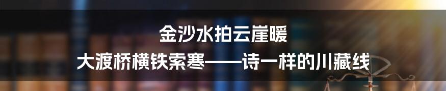 金沙水拍云崖暖 大渡桥横铁索寒——诗一样的川藏线