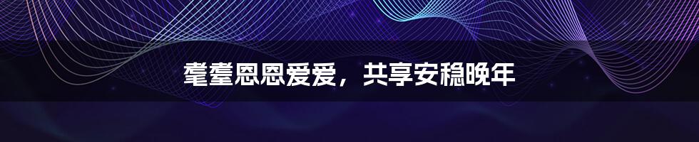耄耋恩恩爱爱,共享安稳晚年