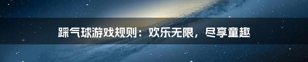 踩气球游戏规则：欢乐无限，尽享童趣