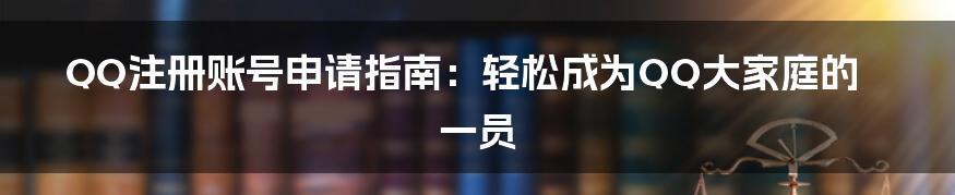 QQ注册账号申请指南：轻松成为QQ大家庭的一员