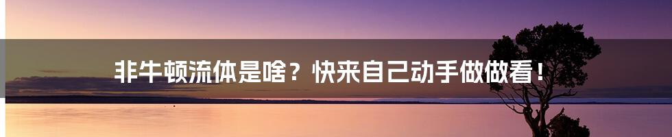 非牛顿流体是啥？快来自己动手做做看！