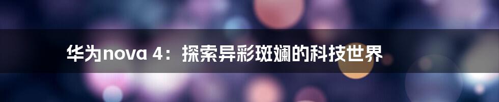 华为nova 4：探索异彩斑斓的科技世界