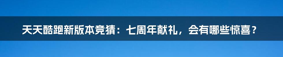 天天酷跑新版本竞猜：七周年献礼，会有哪些惊喜？