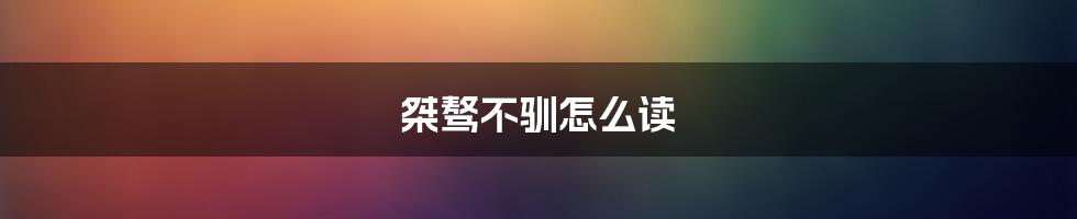 桀骜不驯怎么读