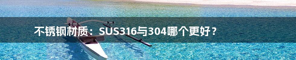 不锈钢材质：SUS316与304哪个更好？