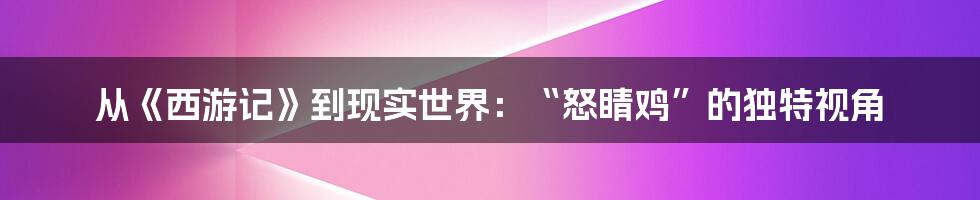 从《西游记》到现实世界:“怒睛鸡”的独特视角