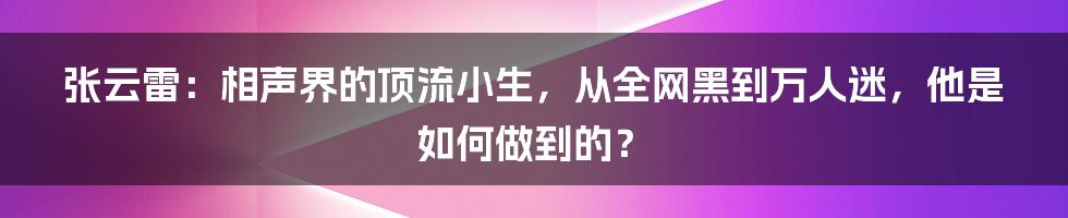 张云雷：相声界的顶流小生，从全网黑到万人迷，他是如何做到的？