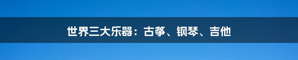 世界三大乐器：古筝、钢琴、吉他