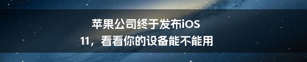 苹果公司终于发布iOS 11，看看你的设备能不能用