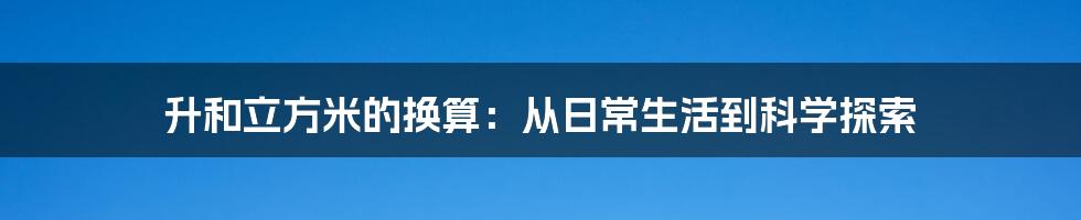 升和立方米的换算：从日常生活到科学探索