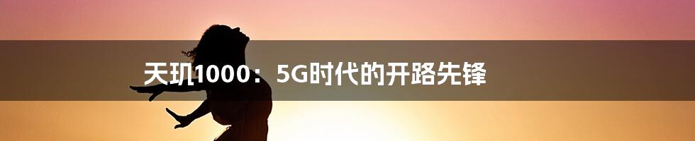 天玑1000:5G时代的开路先锋