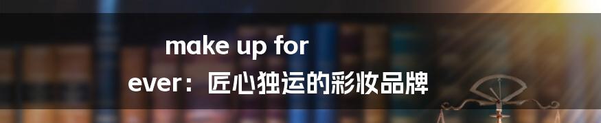make up for ever:匠心独运的彩妆品牌