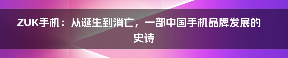 ZUK手机：从诞生到消亡，一部中国手机品牌发展的史诗