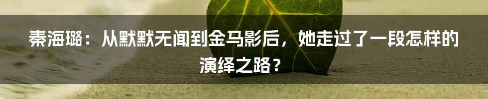 秦海璐：从默默无闻到金马影后，她走过了一段怎样的演绎之路？