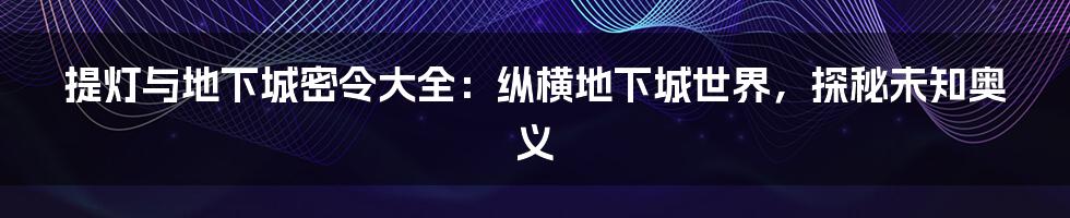 提灯与地下城密令大全：纵横地下城世界，探秘未知奥义