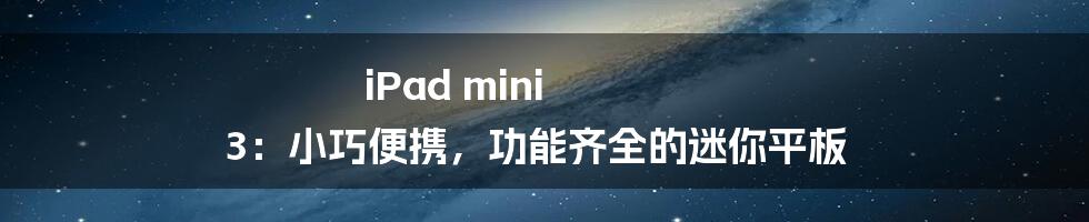 iPad mini 3:小巧便携,功能齐全的迷你平板