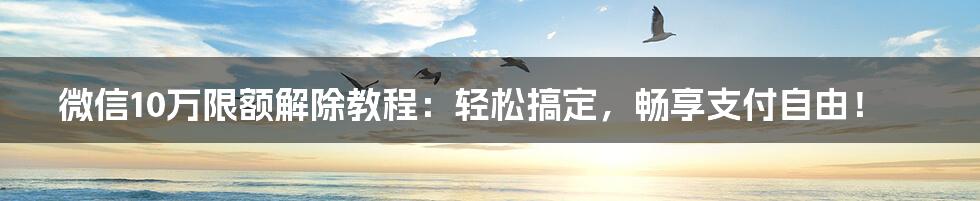 微信10万限额解除教程：轻松搞定，畅享支付自由！