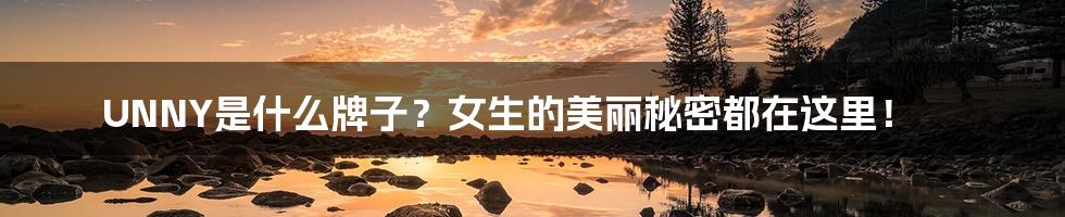 UNNY是什么牌子？女生的美丽秘密都在这里！