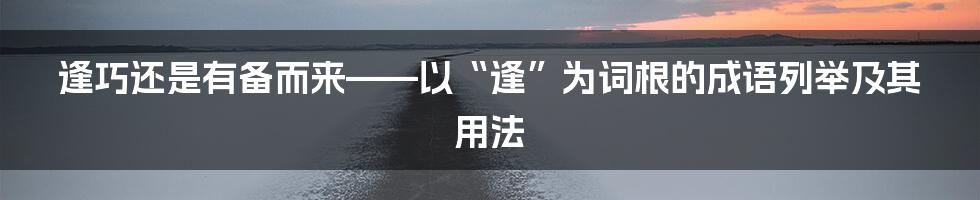 逢巧还是有备而来——以“逢”为词根的成语列举及其用法