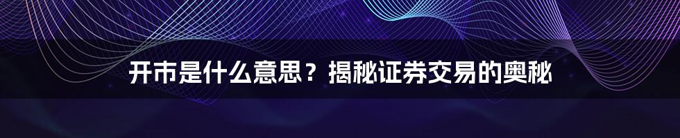 开市是什么意思？揭秘证券交易的奥秘