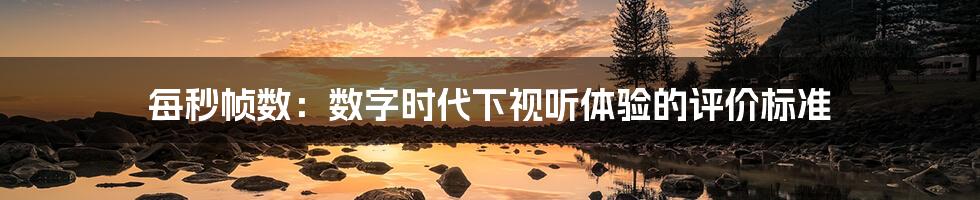 每秒帧数:数字时代下视听体验的评价标准