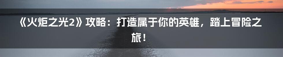 《火炬之光2》攻略：打造属于你的英雄，踏上冒险之旅！