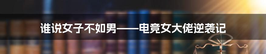 谁说女子不如男——电竞女大佬逆袭记