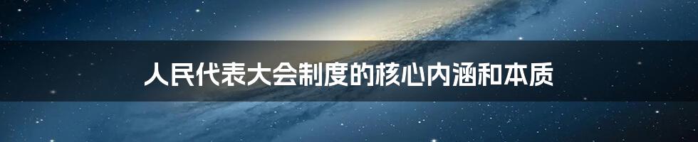 人民代表大会制度的核心内涵和本质