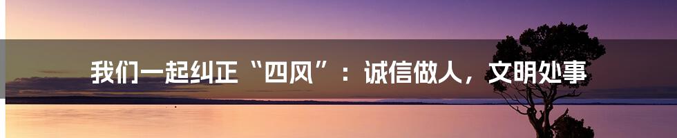 我们一起纠正“四风”：诚信做人，文明处事