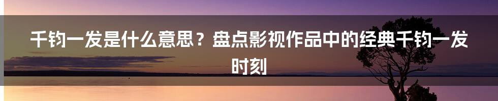 千钧一发是什么意思？盘点影视作品中的经典千钧一发时刻