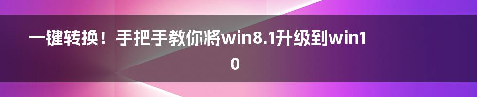 一键转换!手把手教你将win8.1升级到win10