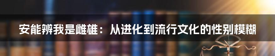 安能辨我是雌雄：从进化到流行文化的性别模糊