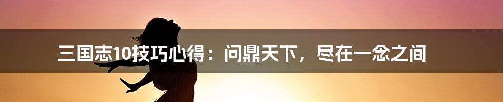 三国志10技巧心得:问鼎天下,尽在一念之间