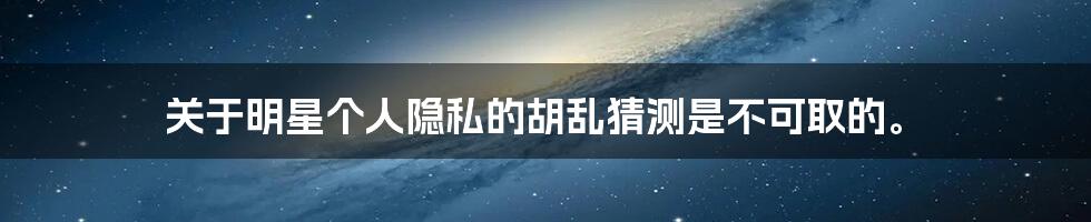 关于明星个人隐私的胡乱猜测是不可取的。