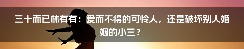 三十而已林有有：爱而不得的可怜人，还是破坏别人婚姻的小三？