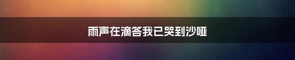 雨声在滴答我已哭到沙哑