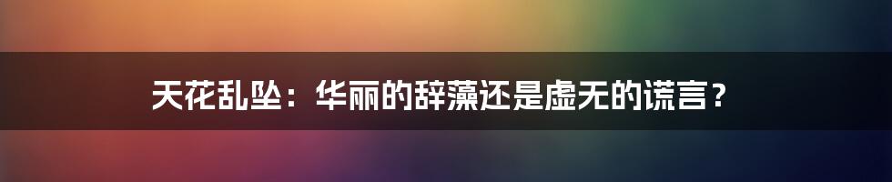 天花乱坠：华丽的辞藻还是虚无的谎言？