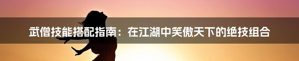 武僧技能搭配指南：在江湖中笑傲天下的绝技组合