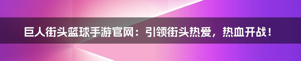 巨人街头篮球手游官网：引领街头热爱，热血开战！